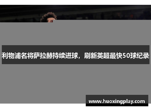 利物浦名将萨拉赫持续进球，刷新英超最快50球纪录