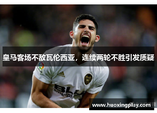 皇马客场不敌瓦伦西亚，连续两轮不胜引发质疑