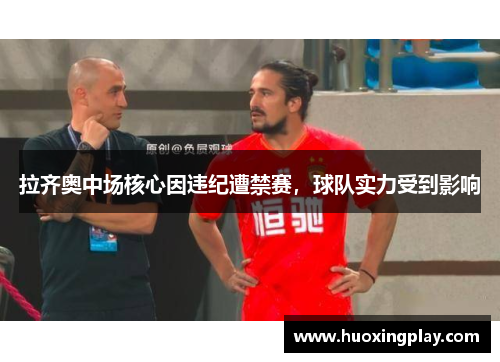 拉齐奥中场核心因违纪遭禁赛，球队实力受到影响