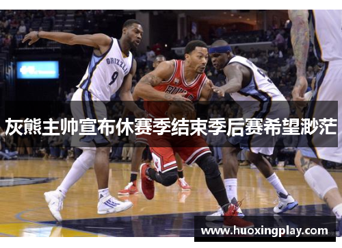 灰熊主帅宣布休赛季结束季后赛希望渺茫