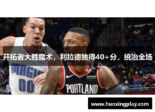 开拓者大胜魔术，利拉德独得40+分，统治全场