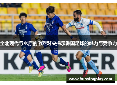 全北现代与水原的激烈对决揭示韩国足球的魅力与竞争力