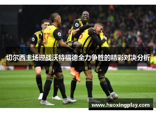 切尔西主场迎战沃特福德全力争胜的精彩对决分析