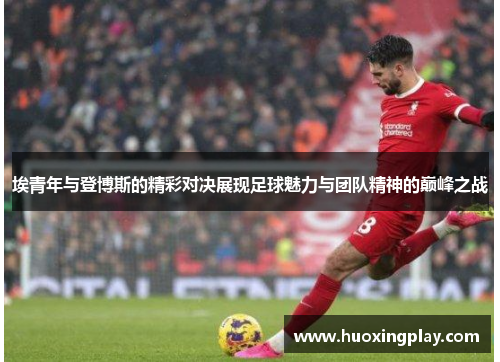 埃青年与登博斯的精彩对决展现足球魅力与团队精神的巅峰之战