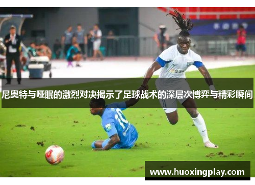 尼奥特与哑眠的激烈对决揭示了足球战术的深层次博弈与精彩瞬间