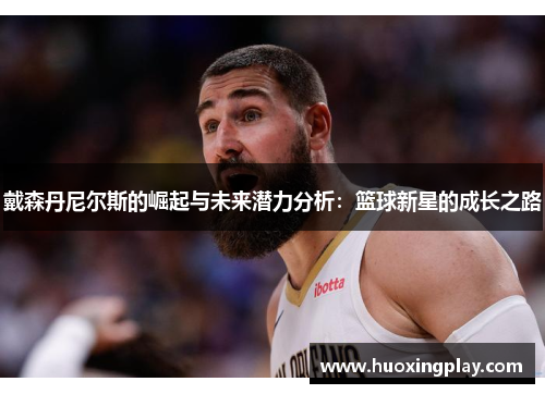 戴森丹尼尔斯的崛起与未来潜力分析：篮球新星的成长之路