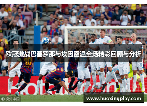 欧冠激战巴塞罗那与埃因霍温全场精彩回顾与分析