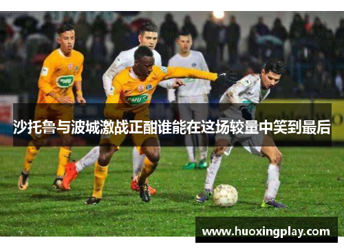 沙托鲁与波城激战正酣谁能在这场较量中笑到最后
