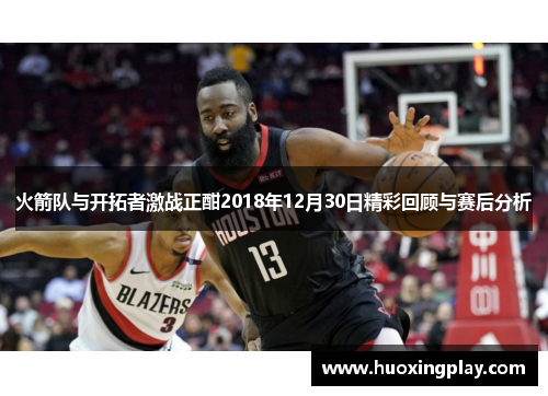 火箭队与开拓者激战正酣2018年12月30日精彩回顾与赛后分析
