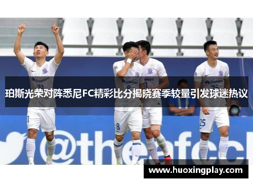 珀斯光荣对阵悉尼FC精彩比分揭晓赛季较量引发球迷热议